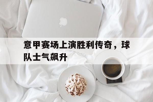 意甲赛场上演胜利传奇，球队士气飙升