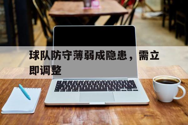 球队防守薄弱成隐患，需立即调整